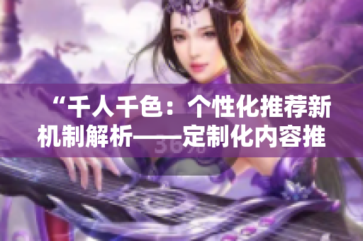 “千人千色：个性化推荐新机制解析——定制化内容推送策略揭秘！”
