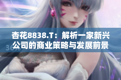 杏花8838.T：解析一家新兴公司的商业策略与发展前景