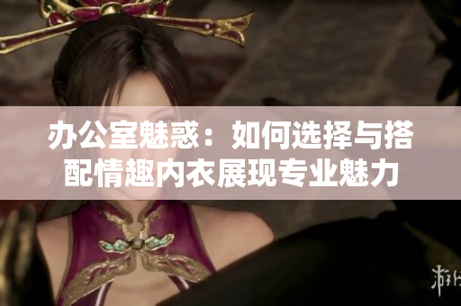 办公室魅惑：如何选择与搭配情趣内衣展现专业魅力
