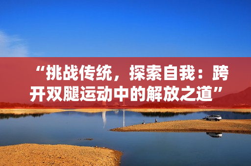 “挑战传统，探索自我：跨开双腿运动中的解放之道”