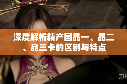 深度解析精产国品一、品二、品三卡的区别与特点