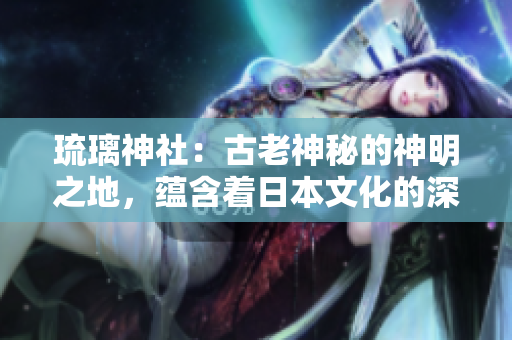 琉璃神社：古老神秘的神明之地，蕴含着日本文化的深厚传承