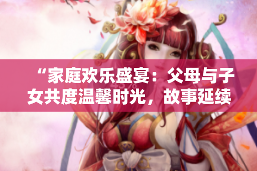 “家庭欢乐盛宴：父母与子女共度温馨时光，故事延续至第14章”