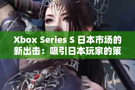 Xbox Series S 日本市场的新出击：吸引日本玩家的策略