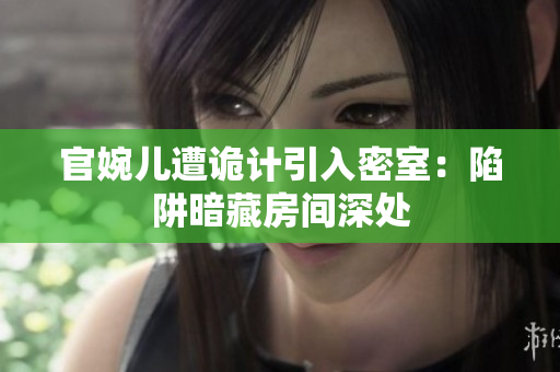 官婉儿遭诡计引入密室：陷阱暗藏房间深处