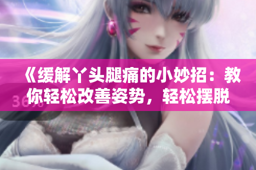 《缓解丫头腿痛的小妙招：教你轻松改善姿势，轻松摆脱疼痛》