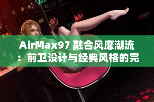 AirMax97 融合风靡潮流：前卫设计与经典风格的完美结合