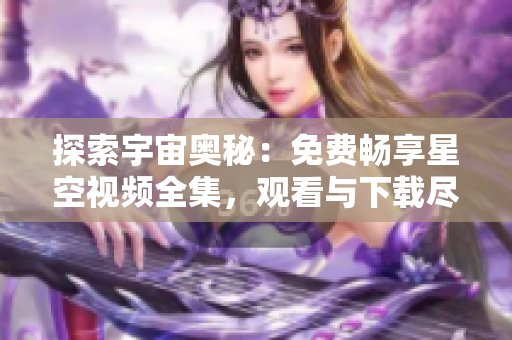 探索宇宙奥秘：免费畅享星空视频全集，观看与下载尽在您指尖