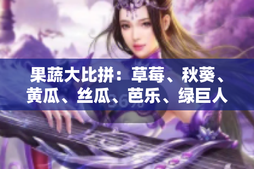 果蔬大比拼：草莓、秋葵、黄瓜、丝瓜、芭乐、绿巨人豪华对决