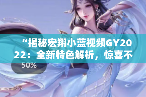 “揭秘宏翔小蓝视频GY2022：全新特色解析，惊喜不断！”