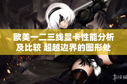 欧美一二三线显卡性能分析及比较 超越边界的图形处理技术