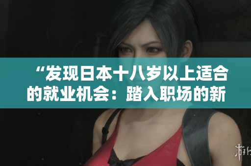 “发现日本十八岁以上适合的就业机会：踏入职场的新起点！”