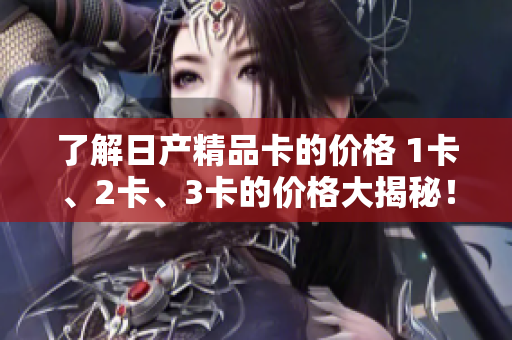 了解日产精品卡的价格 1卡、2卡、3卡的价格大揭秘！