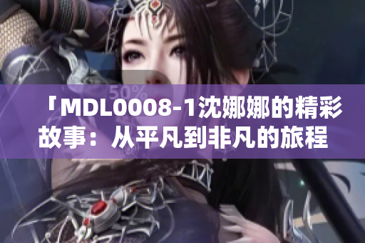 「MDL0008-1沈娜娜的精彩故事：从平凡到非凡的旅程」