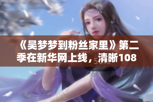《吴梦梦到粉丝家里》第二季在新华网上线，清晰1080画质等你来观看