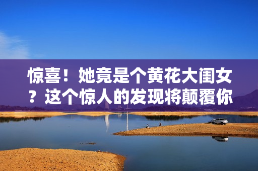 惊喜！她竟是个黄花大闺女？这个惊人的发现将颠覆你的认知！