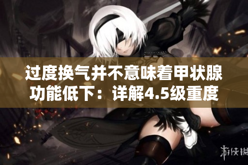 过度换气并不意味着甲状腺功能低下：详解4.5级重度呼吸异常与甲状腺活动的关联