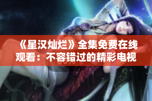 《星汉灿烂》全集免费在线观看：不容错过的精彩电视剧享受