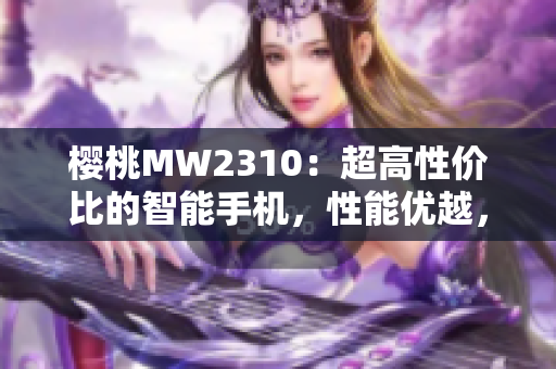 樱桃MW2310：超高性价比的智能手机，性能优越，价格亲民
