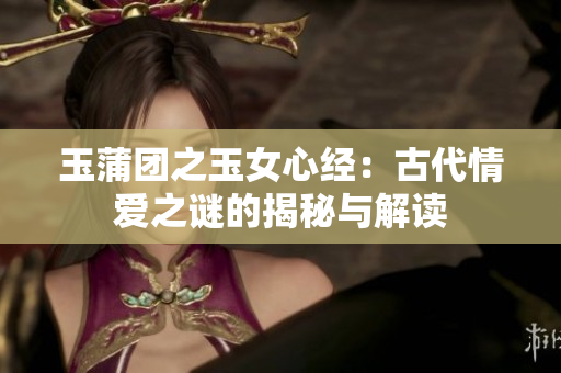 玉蒲团之玉女心经：古代情爱之谜的揭秘与解读