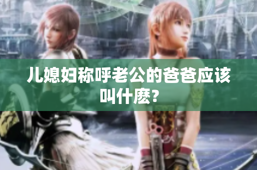 儿媳妇称呼老公的爸爸应该叫什麽？