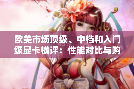欧美市场顶级、中档和入门级显卡横评：性能对比与购买建议