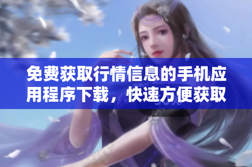 免费获取行情信息的手机应用程序下载，快速方便获取最新行情