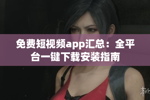 免费短视频app汇总：全平台一键下载安装指南