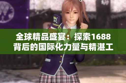 全球精品盛宴：探索1688背后的国际化力量与精湛工艺
