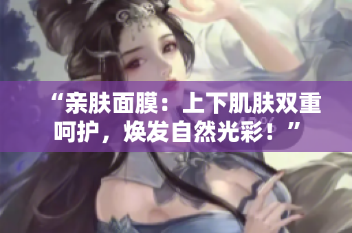 “亲肤面膜：上下肌肤双重呵护，焕发自然光彩！”