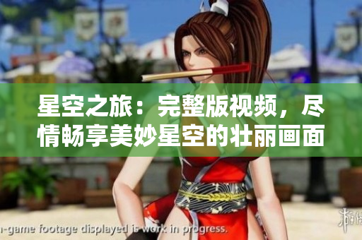 星空之旅：完整版视频，尽情畅享美妙星空的壮丽画面