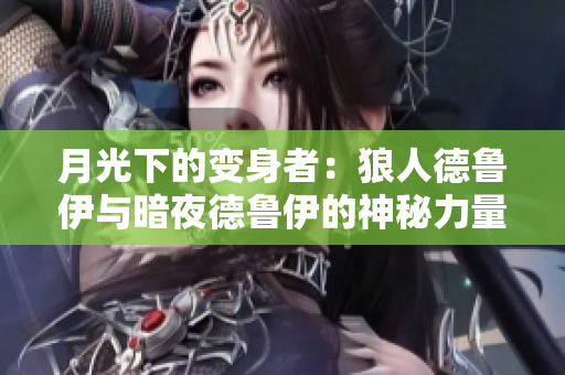 月光下的变身者：狼人德鲁伊与暗夜德鲁伊的神秘力量