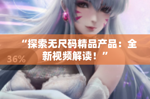 “探索无尺码精品产品：全新视频解读！”