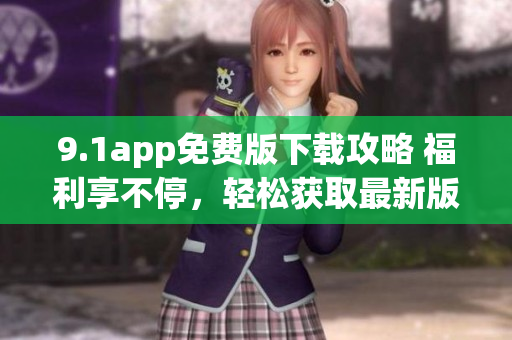9.1app免费版下载攻略 福利享不停，轻松获取最新版本