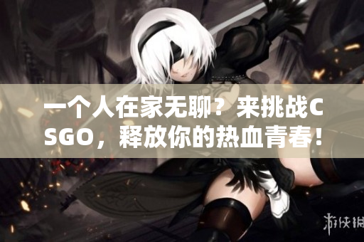 一个人在家无聊？来挑战CSGO，释放你的热血青春！