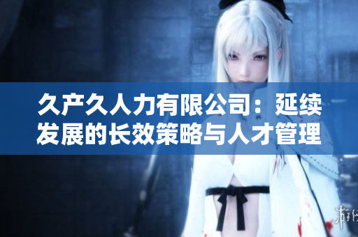 久产久人力有限公司：延续发展的长效策略与人才管理智慧