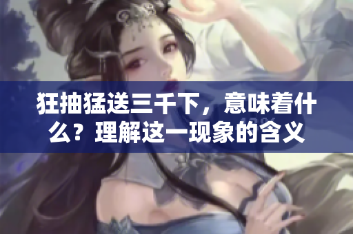 狂抽猛送三千下，意味着什么？理解这一现象的含义