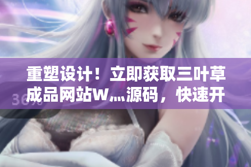 重塑设计！立即获取三叶草成品网站W灬源码，快速开始您的网站建设之旅