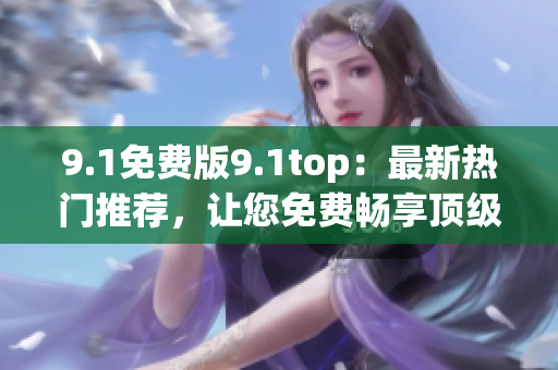9.1免费版9.1top：最新热门推荐，让您免费畅享顶级体验