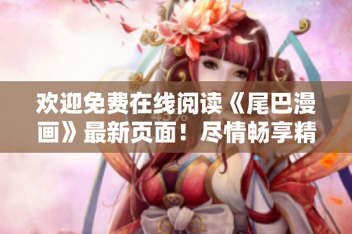 欢迎免费在线阅读《尾巴漫画》最新页面！尽情畅享精彩故事！