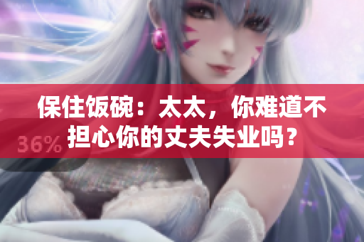 保住饭碗：太太，你难道不担心你的丈夫失业吗？
