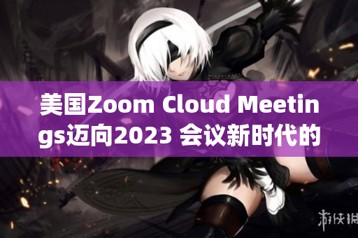 美国Zoom Cloud Meetings迈向2023 会议新时代的开启