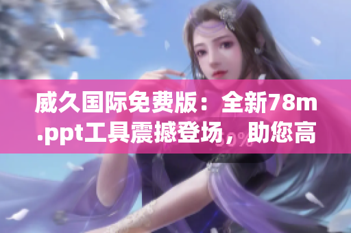 威久国际免费版：全新78m.ppt工具震撼登场，助您高效制作演示文稿！