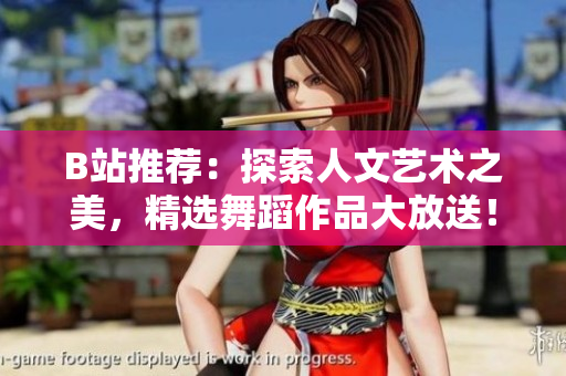 B站推荐：探索人文艺术之美，精选舞蹈作品大放送！