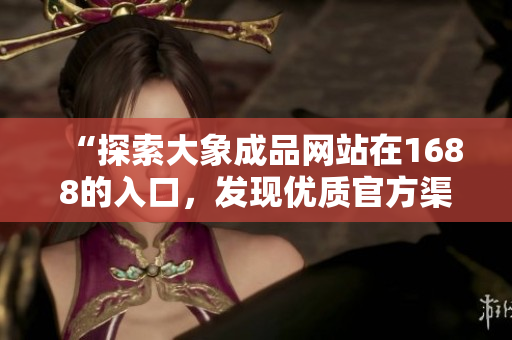 “探索大象成品网站在1688的入口，发现优质官方渠道，全方位了解产品信息！”