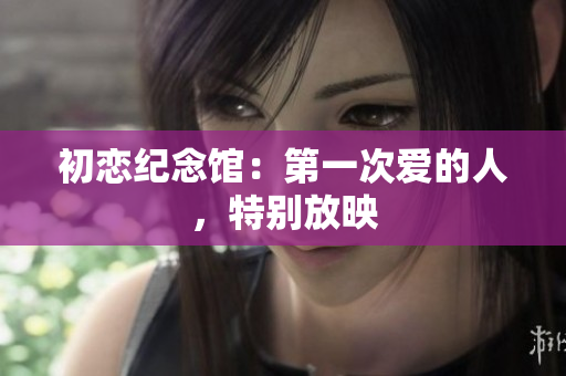 初恋纪念馆：第一次爱的人，特别放映
