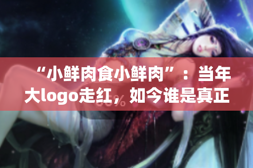 “小鲜肉食小鲜肉”：当年大logo走红，如今谁是真正的“美食家”？