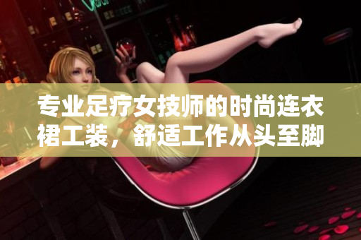 专业足疗女技师的时尚连衣裙工装，舒适工作从头至脚