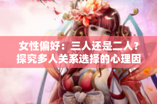 女性偏好：三人还是二人？探究多人关系选择的心理因素