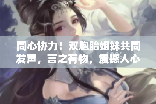 同心协力！双胞胎姐妹共同发声，言之有物，震撼人心